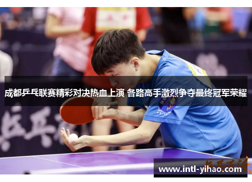成都乒乓联赛精彩对决热血上演 各路高手激烈争夺最终冠军荣耀