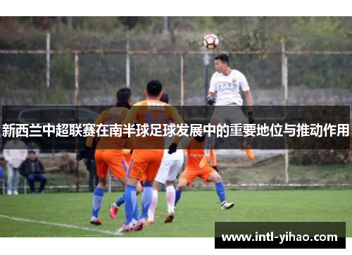 新西兰中超联赛在南半球足球发展中的重要地位与推动作用