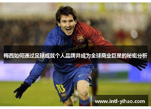 梅西如何通过足球成就个人品牌并成为全球商业巨星的秘密分析