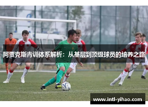阿贾克斯青训体系解析：从基层到顶级球员的培养之路