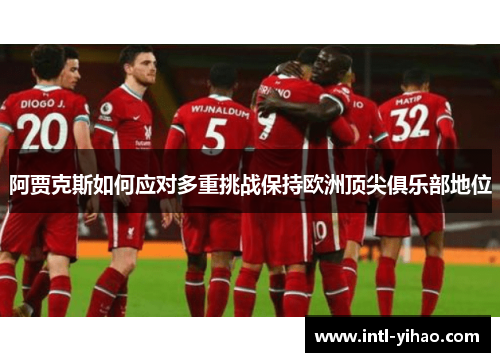 阿贾克斯如何应对多重挑战保持欧洲顶尖俱乐部地位