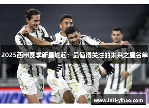 2025西甲赛季新星崛起：最值得关注的未来之星名单
