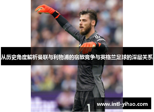 从历史角度解析曼联与利物浦的宿敌竞争与英格兰足球的深层关系