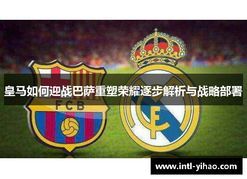 皇马如何迎战巴萨重塑荣耀逐步解析与战略部署