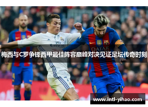 梅西与C罗争锋西甲最佳阵容巅峰对决见证足坛传奇时刻