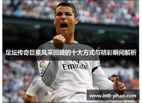 足坛传奇巨星风采回顾的十大方式与精彩瞬间解析