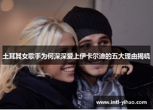 土耳其女歌手为何深深爱上伊卡尔迪的五大理由揭晓