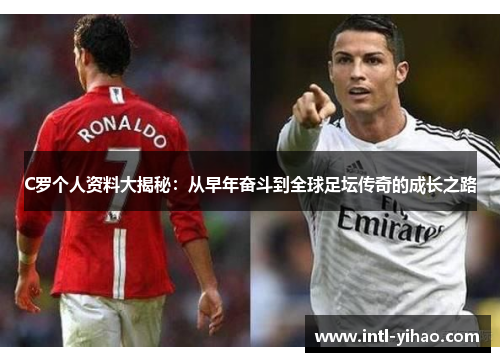 C罗个人资料大揭秘：从早年奋斗到全球足坛传奇的成长之路