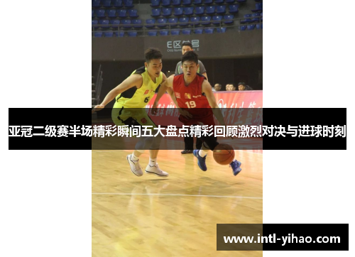 亚冠二级赛半场精彩瞬间五大盘点精彩回顾激烈对决与进球时刻