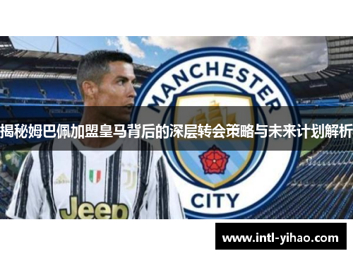 揭秘姆巴佩加盟皇马背后的深层转会策略与未来计划解析