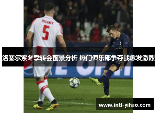 洛塞尔索冬季转会前景分析 热门俱乐部争夺战愈发激烈