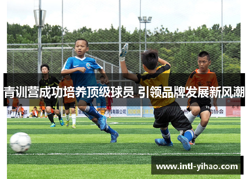 青训营成功培养顶级球员 引领品牌发展新风潮