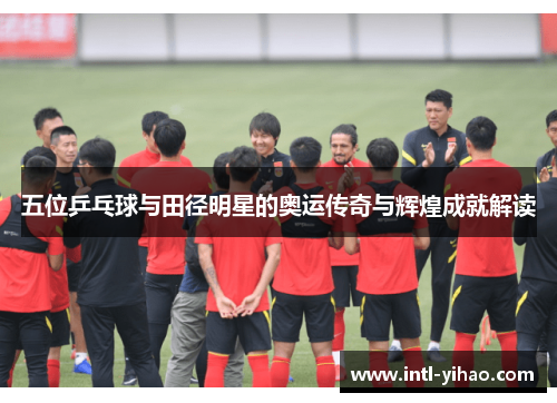 五位乒乓球与田径明星的奥运传奇与辉煌成就解读