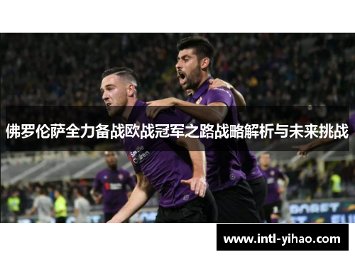 佛罗伦萨全力备战欧战冠军之路战略解析与未来挑战