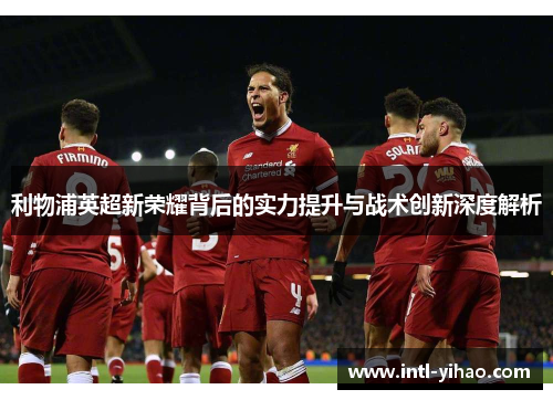 利物浦英超新荣耀背后的实力提升与战术创新深度解析