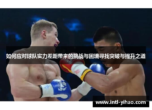 如何应对球队实力差距带来的挑战与困境寻找突破与提升之道