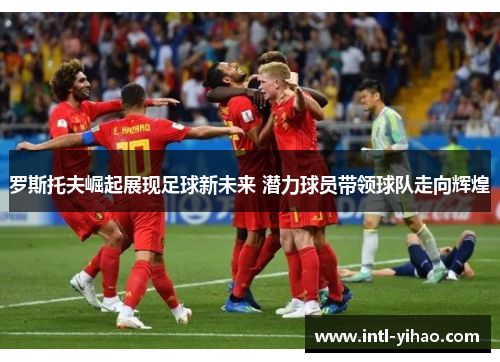 罗斯托夫崛起展现足球新未来 潜力球员带领球队走向辉煌