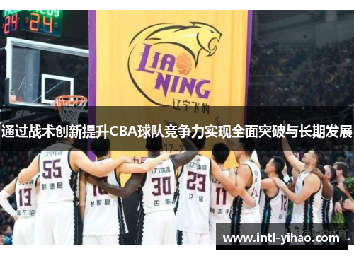 通过战术创新提升CBA球队竞争力实现全面突破与长期发展