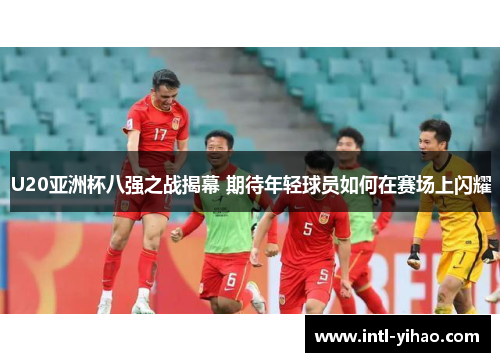 U20亚洲杯八强之战揭幕 期待年轻球员如何在赛场上闪耀
