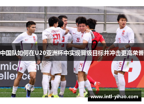 中国队如何在U20亚洲杯中实现晋级目标并冲击更高荣誉