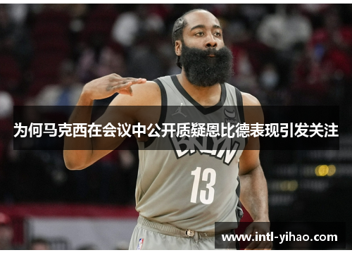 为何马克西在会议中公开质疑恩比德表现引发关注