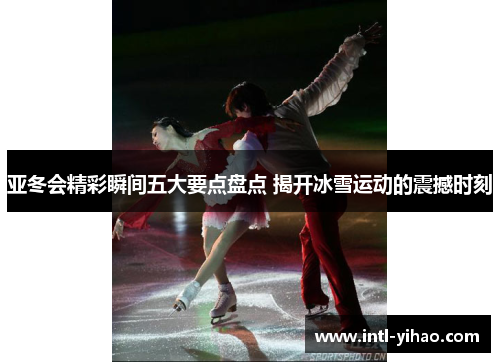亚冬会精彩瞬间五大要点盘点 揭开冰雪运动的震撼时刻