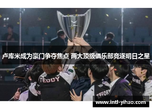 卢库米成为豪门争夺焦点 两大顶级俱乐部竞逐明日之星