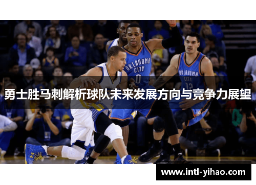 勇士胜马刺解析球队未来发展方向与竞争力展望