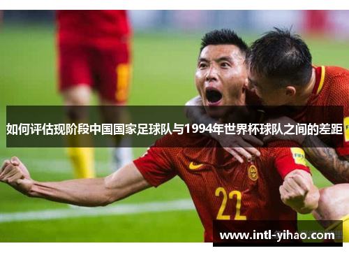 如何评估现阶段中国国家足球队与1994年世界杯球队之间的差距