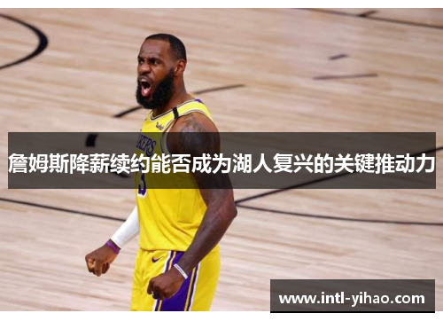 詹姆斯降薪续约能否成为湖人复兴的关键推动力