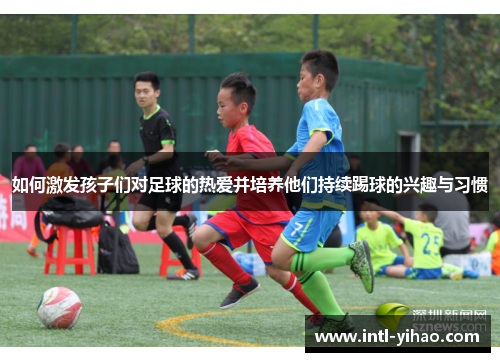 如何激发孩子们对足球的热爱并培养他们持续踢球的兴趣与习惯
