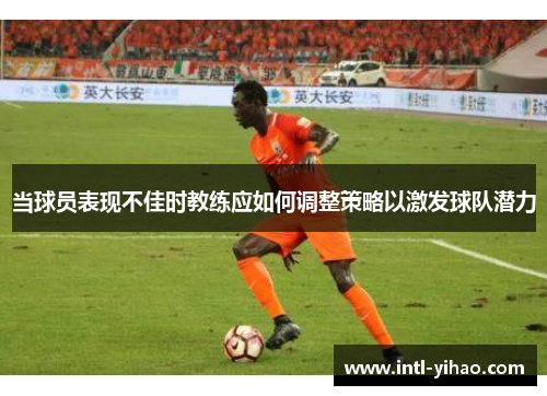 当球员表现不佳时教练应如何调整策略以激发球队潜力