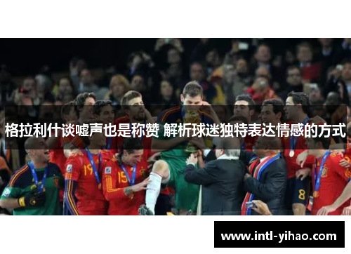 格拉利什谈嘘声也是称赞 解析球迷独特表达情感的方式