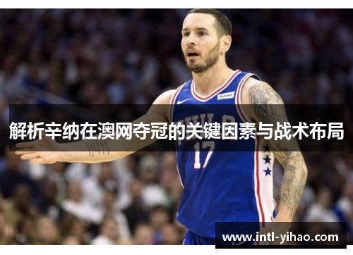 解析辛纳在澳网夺冠的关键因素与战术布局