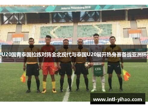 U20国青泰国拉练对阵全北现代与泰国U20展开热身赛备战亚洲杯