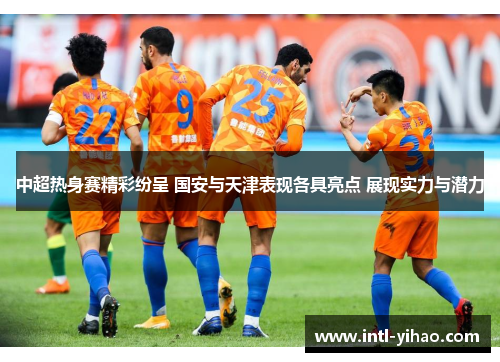 中超热身赛精彩纷呈 国安与天津表现各具亮点 展现实力与潜力
