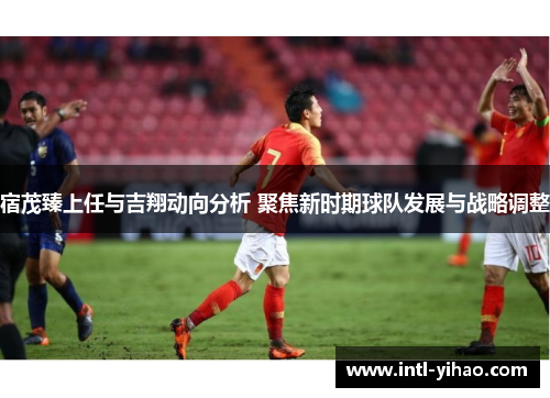 宿茂臻上任与吉翔动向分析 聚焦新时期球队发展与战略调整