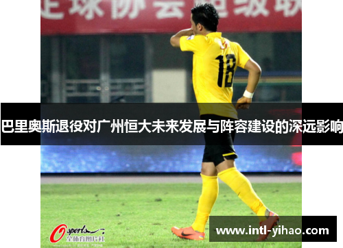 巴里奥斯退役对广州恒大未来发展与阵容建设的深远影响