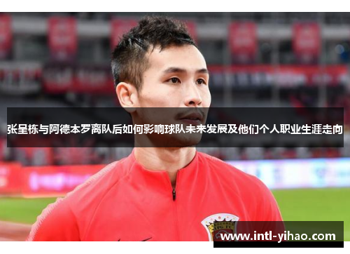 张呈栋与阿德本罗离队后如何影响球队未来发展及他们个人职业生涯走向