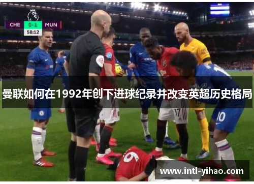 曼联如何在1992年创下进球纪录并改变英超历史格局