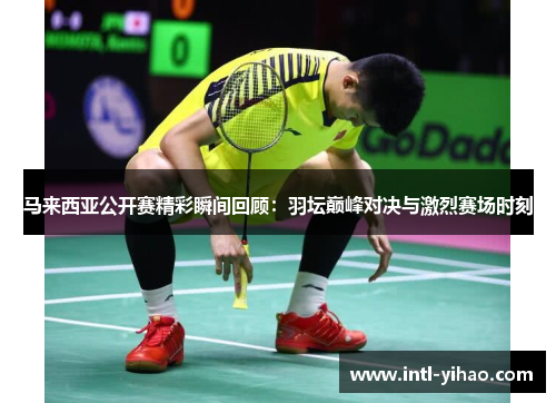 马来西亚公开赛精彩瞬间回顾：羽坛巅峰对决与激烈赛场时刻