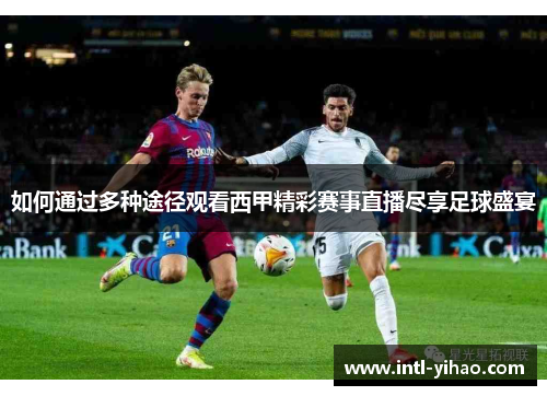如何通过多种途径观看西甲精彩赛事直播尽享足球盛宴