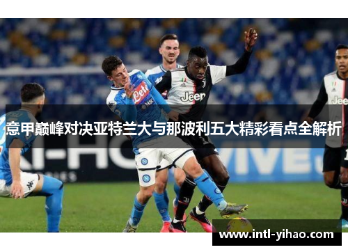 意甲巅峰对决亚特兰大与那波利五大精彩看点全解析