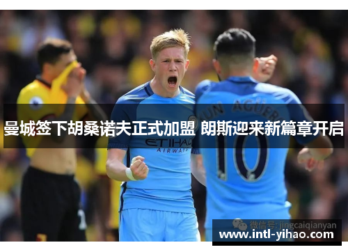 曼城签下胡桑诺夫正式加盟 朗斯迎来新篇章开启