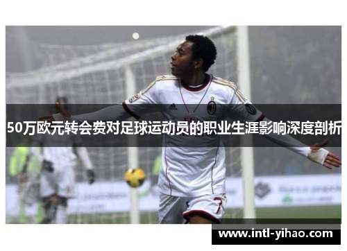 50万欧元转会费对足球运动员的职业生涯影响深度剖析