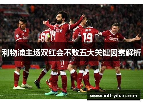 利物浦主场双红会不败五大关键因素解析