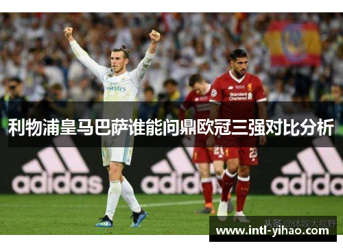 利物浦皇马巴萨谁能问鼎欧冠三强对比分析