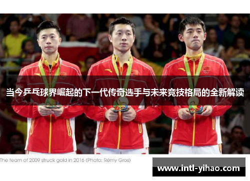 当今乒乓球界崛起的下一代传奇选手与未来竞技格局的全新解读