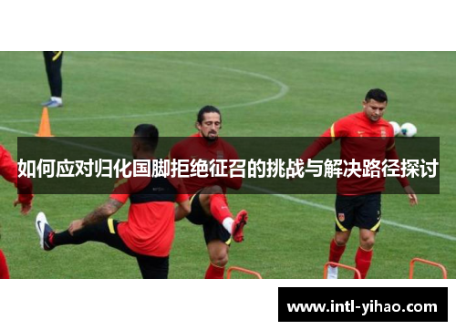 如何应对归化国脚拒绝征召的挑战与解决路径探讨