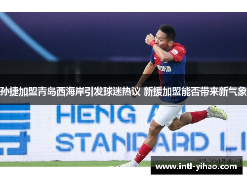 孙捷加盟青岛西海岸引发球迷热议 新援加盟能否带来新气象